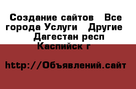 Создание сайтов - Все города Услуги » Другие   . Дагестан респ.,Каспийск г.